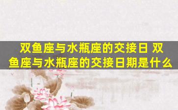 双鱼座与水瓶座的交接日 双鱼座与水瓶座的交接日期是什么